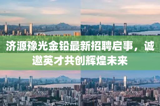 濟(jì)源豫光金鉛最新招聘啟事，誠邀英才共創(chuàng)輝煌未來