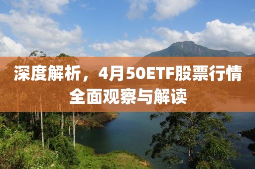 深度解析，4月50ETF股票行情全面觀察與解讀