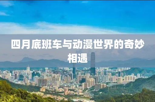 四月底班車與動(dòng)漫世界的奇妙相遇