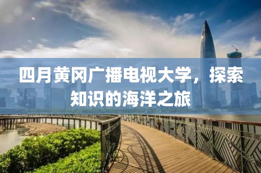 四月黃岡廣播電視大學(xué)，探索知識的海洋之旅