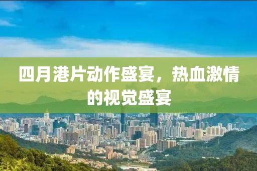四月港片動(dòng)作盛宴，熱血激情的視覺盛宴