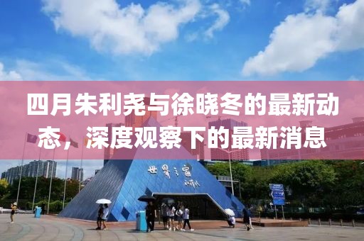 四月朱利堯與徐曉冬的最新動(dòng)態(tài)，深度觀察下的最新消息