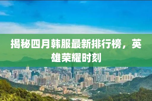 揭秘四月韓服最新排行榜，英雄榮耀時刻