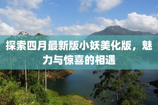 探索四月最新版小妖美化版，魅力與驚喜的相遇