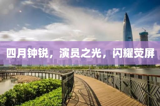 四月鐘銳，演員之光，閃耀熒屏