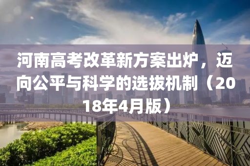 河南高考改革新方案出爐，邁向公平與科學(xué)的選拔機(jī)制（2018年4月版）