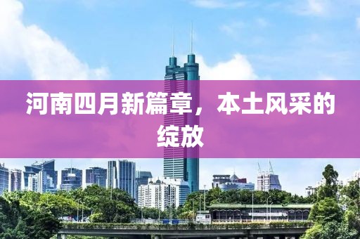 河南四月新篇章，本土風(fēng)采的綻放