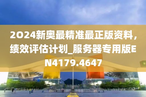 2O24新奧最精準(zhǔn)最正版資料，績(jī)效評(píng)估計(jì)劃_服務(wù)器專用版EN4179.4647