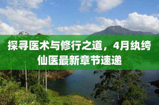探尋醫(yī)術(shù)與修行之道，4月紈绔仙醫(yī)最新章節(jié)速遞
