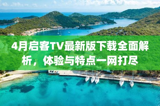 4月啟客TV最新版下載全面解析，體驗(yàn)與特點(diǎn)一網(wǎng)打盡