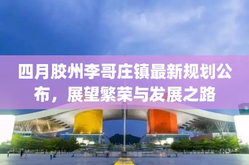 四月膠州李哥莊鎮(zhèn)最新規(guī)劃公布，展望繁榮與發(fā)展之路