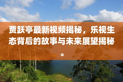 賈躍亭最新視頻揭秘，樂視生態(tài)背后的故事與未來展望揭秘。