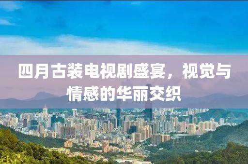 四月古裝電視劇盛宴，視覺與情感的華麗交織