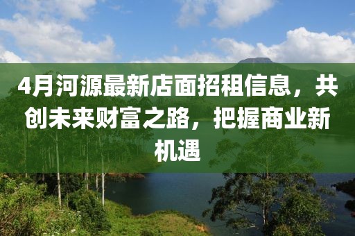 4月河源最新店面招租信息，共創(chuàng)未來財(cái)富之路，把握商業(yè)新機(jī)遇