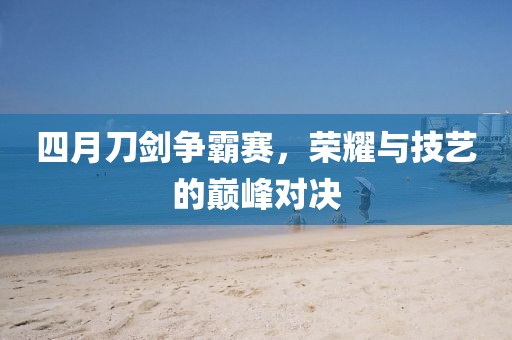 四月刀劍爭霸賽，榮耀與技藝的巔峰對決