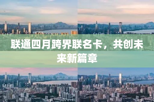 聯(lián)通四月跨界聯(lián)名卡，共創(chuàng)未來新篇章
