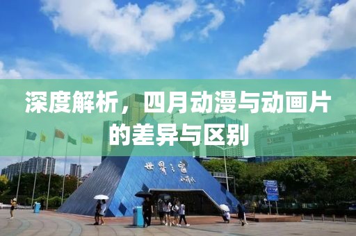 深度解析，四月動(dòng)漫與動(dòng)畫片的差異與區(qū)別