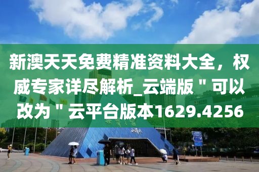 新澳天天免費精準資料大全，權威專家詳盡解析_云端版＂可以改為＂云平臺版本1629.4256