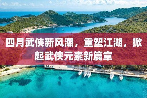 四月武俠新風(fēng)潮，重塑江湖，掀起武俠元素新篇章