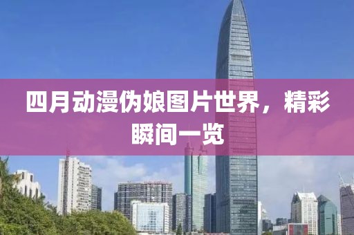 四月動(dòng)漫偽娘圖片世界，精彩瞬間一覽