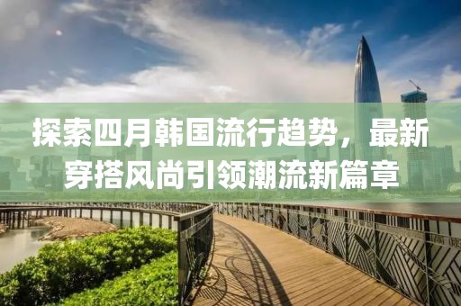 探索四月韓國流行趨勢，最新穿搭風尚引領潮流新篇章