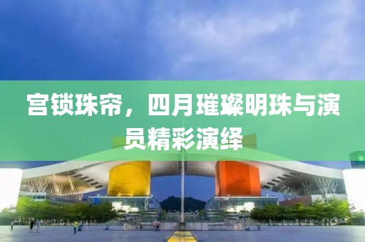 宮鎖珠簾，四月璀璨明珠與演員精彩演繹