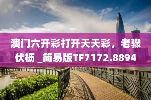澳門六開彩打開天天彩，老驟伏櫪 _簡易版TF7172.8894