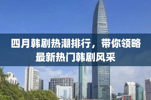 四月韓劇熱潮排行，帶你領(lǐng)略最新熱門(mén)韓劇風(fēng)采