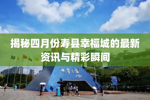 揭秘四月份壽縣幸福城的最新資訊與精彩瞬間