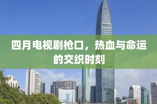 四月電視劇槍口，熱血與命運(yùn)的交織時(shí)刻