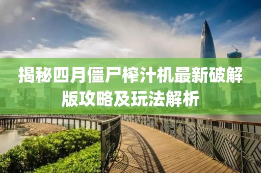 揭秘四月僵尸榨汁機(jī)最新破解版攻略及玩法解析