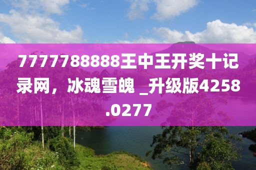 7777788888王中王開(kāi)獎(jiǎng)十記錄網(wǎng)，冰魂雪魄 _升級(jí)版4258.0277