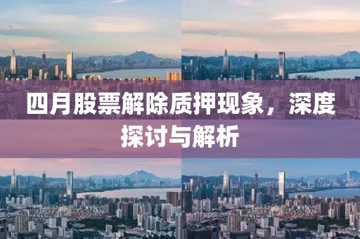 四月股票解除質(zhì)押現(xiàn)象，深度探討與解析