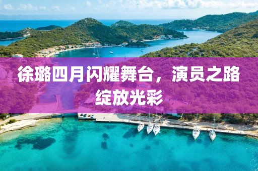 徐璐四月閃耀舞臺，演員之路綻放光彩