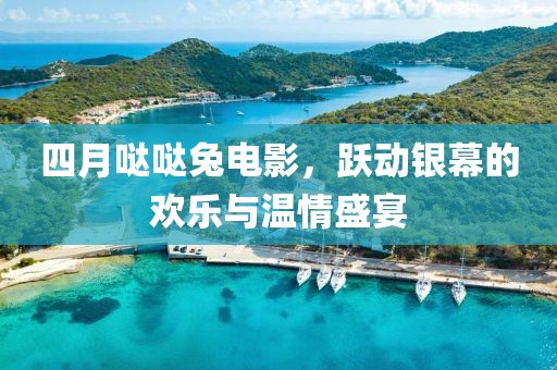 四月噠噠兔電影，躍動銀幕的歡樂與溫情盛宴