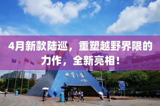 4月新款陸巡，重塑越野界限的力作，全新亮相！