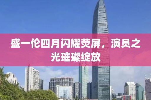 盛一倫四月閃耀熒屏，演員之光璀璨綻放
