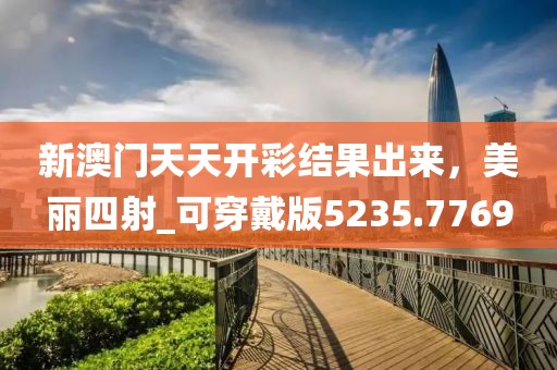 新澳門天天開彩結(jié)果出來，美麗四射_可穿戴版5235.7769