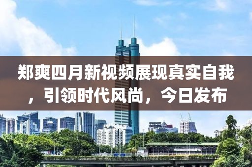 鄭爽四月新視頻展現(xiàn)真實自我，引領(lǐng)時代風(fēng)尚，今日發(fā)布