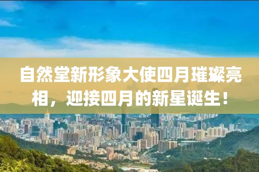 自然堂新形象大使四月璀璨亮相，迎接四月的新星誕生！