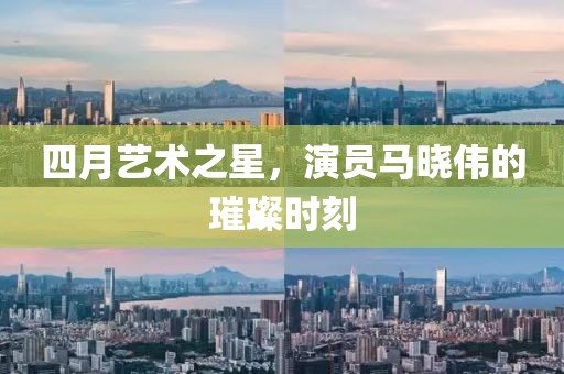 四月藝術(shù)之星，演員馬曉偉的璀璨時刻