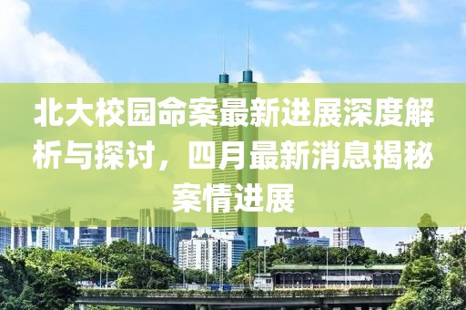 北大校園命案最新進展深度解析與探討，四月最新消息揭秘案情進展