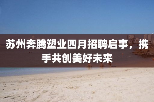 蘇州奔騰塑業(yè)四月招聘啟事，攜手共創(chuàng)美好未來