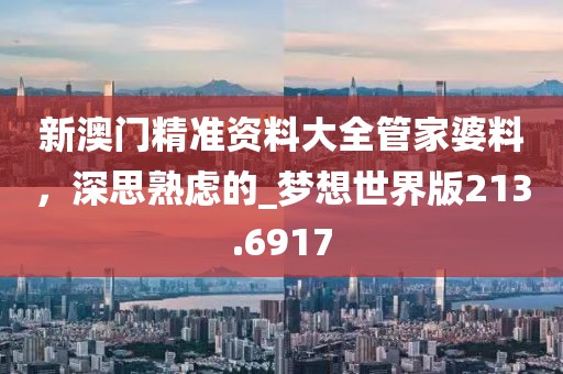 新澳門(mén)精準(zhǔn)資料大全管家婆料，深思熟慮的_夢(mèng)想世界版213.6917
