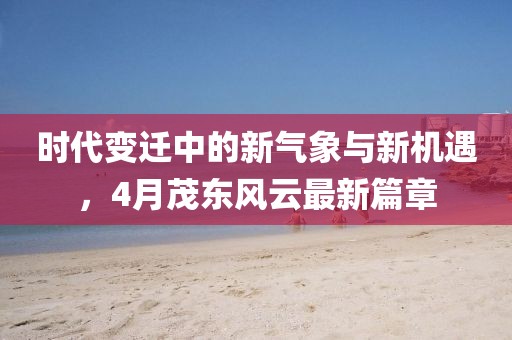 時(shí)代變遷中的新氣象與新機(jī)遇，4月茂東風(fēng)云最新篇章
