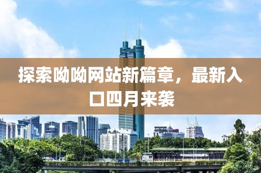 探索呦呦網(wǎng)站新篇章，最新入口四月來襲