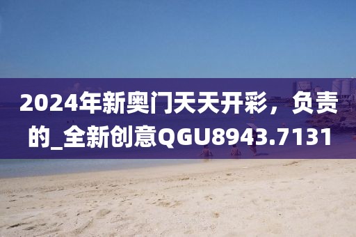 2024年新奧門天天開彩，負(fù)責(zé)的_全新創(chuàng)意QGU8943.7131