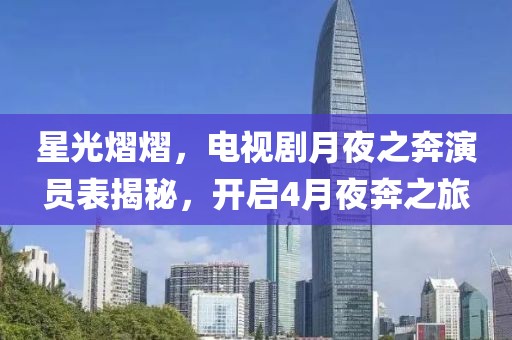 星光熠熠，電視劇月夜之奔演員表揭秘，開啟4月夜奔之旅