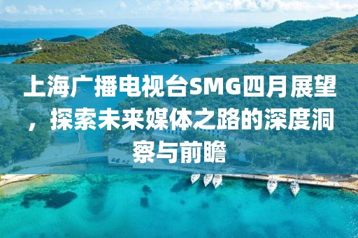 上海廣播電視臺(tái)SMG四月展望，探索未來媒體之路的深度洞察與前瞻