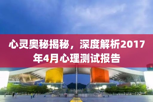 心靈奧秘揭秘，深度解析2017年4月心理測(cè)試報(bào)告